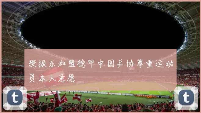 樊振东加盟德甲中国乒协尊重运动员本人意愿