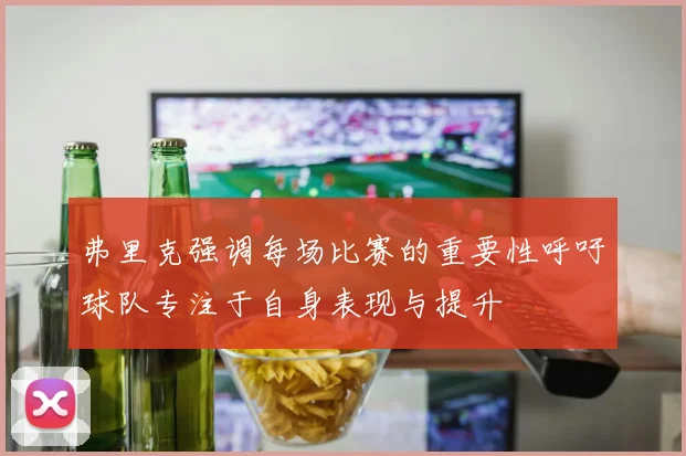 弗里克强调每场比赛的重要性呼吁球队专注于自身表现与提升