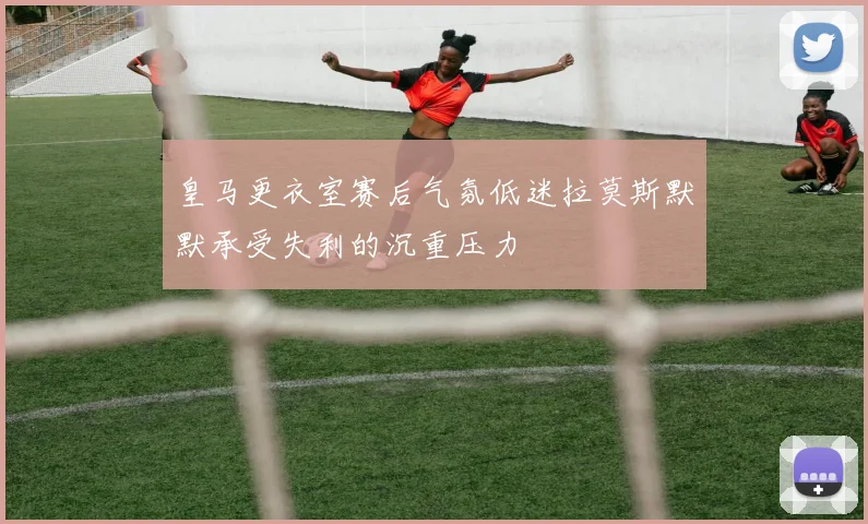 皇马更衣室赛后气氛低迷拉莫斯默默承受失利的沉重压力
