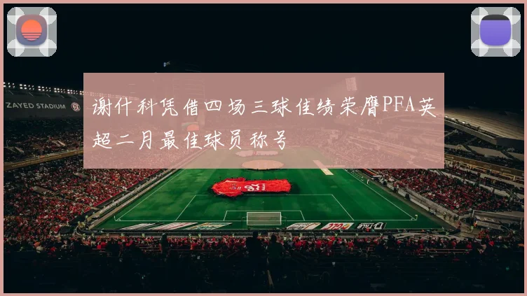 谢什科凭借四场三球佳绩荣膺PFA英超二月最佳球员称号