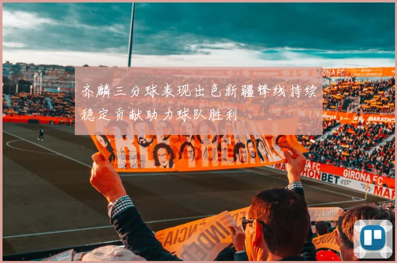 齐麟三分球表现出色新疆锋线持续稳定贡献助力球队胜利