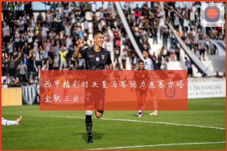 西甲精彩对决皇马客场力克塞尔塔全取三分