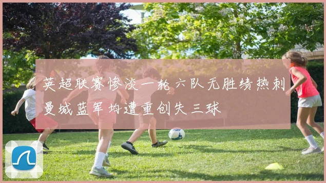 英超联赛惨淡一轮六队无胜绩热刺曼城蓝军均遭重创失三球