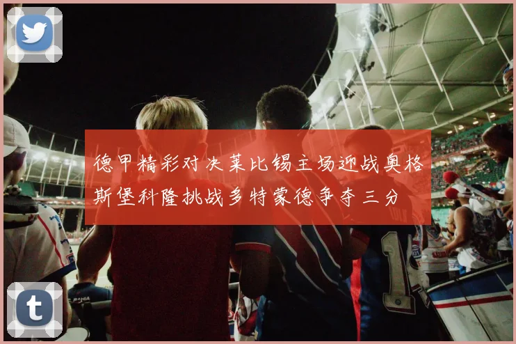 德甲精彩对决莱比锡主场迎战奥格斯堡科隆挑战多特蒙德争夺三分