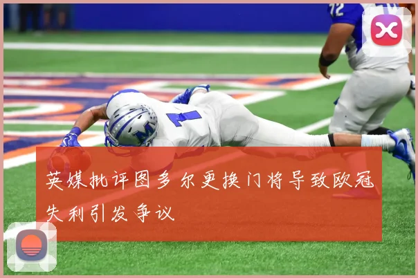 英媒批评图多尔更换门将导致欧冠失利引发争议