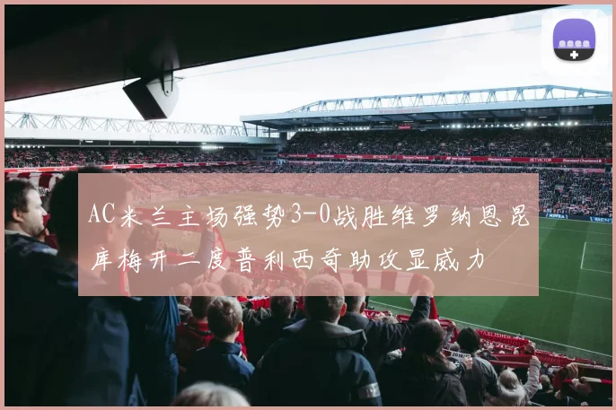 AC米兰主场强势3-0战胜维罗纳恩昆库梅开二度普利西奇助攻显威力