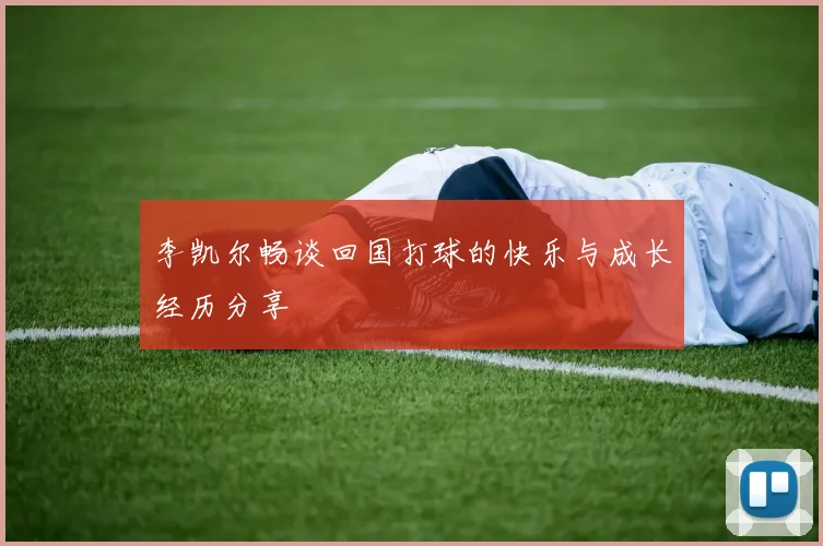 李凯尔畅谈回国打球的快乐与成长经历分享