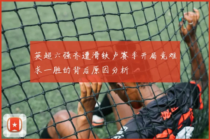 英超六强齐遭滑铁卢赛季开局竟难求一胜的背后原因分析