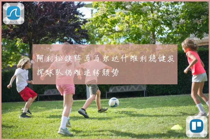 阿利松缺阵马马尔达什维利稳健发挥球队仍难逆转颓势